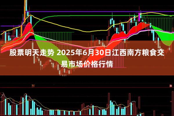 股票明天走势 2025年6月30日江西南方粮食交易市场价格行情
