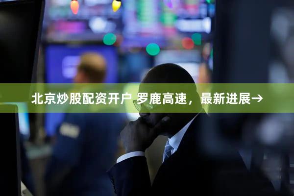 北京炒股配资开户 罗鹿高速，最新进展→