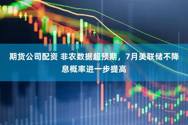 期货公司配资 非农数据超预期，7月美联储不降息概率进一步提高