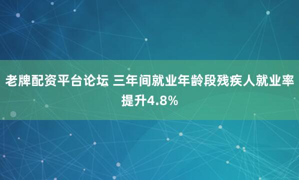 老牌配资平台论坛 三年间就业年龄段残疾人就业率提升4.8%