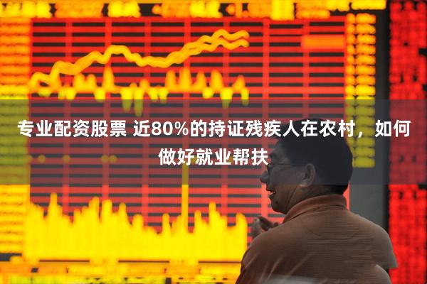 专业配资股票 近80%的持证残疾人在农村，如何做好就业帮扶