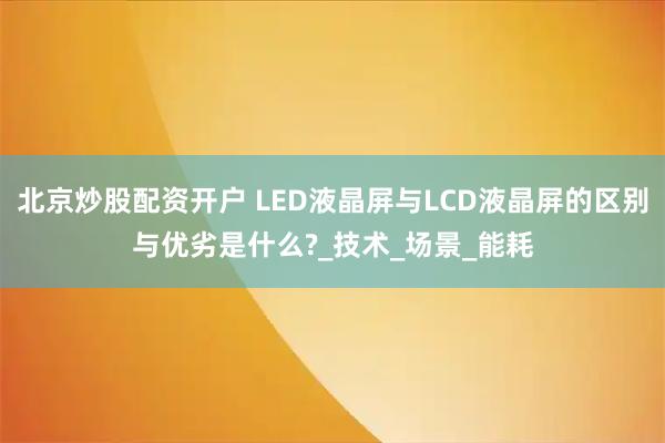 北京炒股配资开户 LED液晶屏与LCD液晶屏的区别与优劣是什么?_技术_场景_能耗