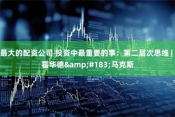 最大的配资公司 投资中最重要的事：第二层次思维 | 霍华德&#183;马克斯