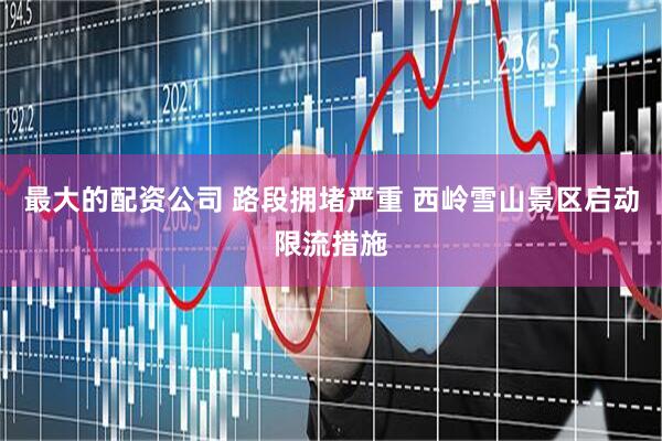 最大的配资公司 路段拥堵严重 西岭雪山景区启动限流措施
