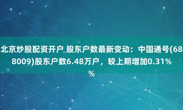 北京炒股配资开户 股东户数最新变动：中国通号(688009)股东户数6.48万户，较上期增加0.31%