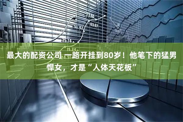 最大的配资公司 一路开挂到80岁！他笔下的猛男悍女，才是“人体天花板”