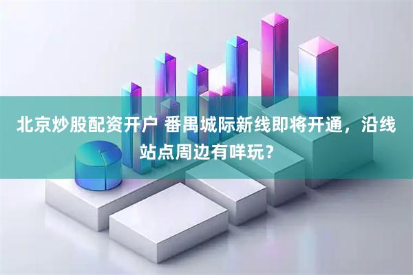 北京炒股配资开户 番禺城际新线即将开通，沿线站点周边有咩玩？