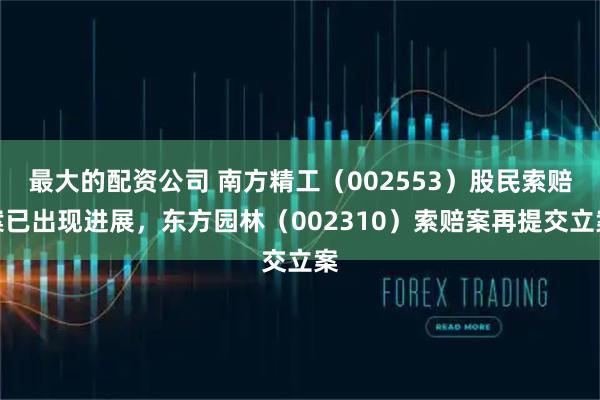 最大的配资公司 南方精工（002553）股民索赔案已出现进展，东方园林（002310）索赔案再提交立案