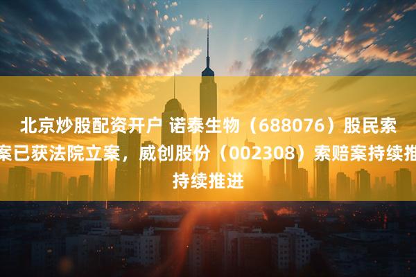 北京炒股配资开户 诺泰生物(688076)股民索赔案已获法院立案,威创股份(002308)索赔案持续推进