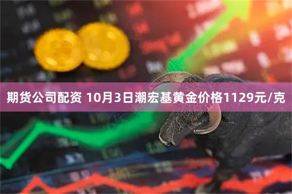 期货公司配资 10月3日潮宏基黄金价格1129元/克