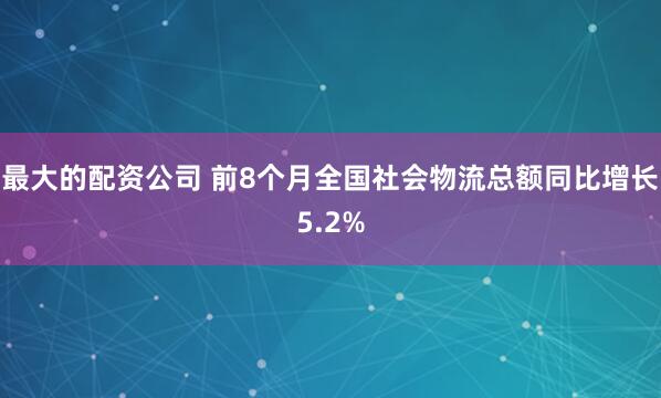 最大的配资公司 前8个月全国社会物流总额同比增长5.2%