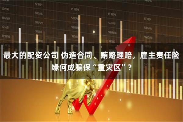 最大的配资公司 伪造合同、贿赂理赔，雇主责任险缘何成骗保“重灾区”？