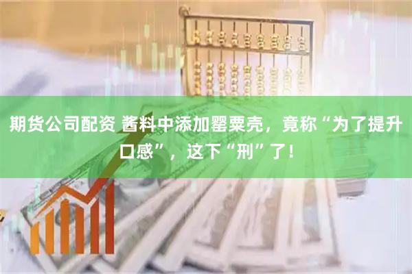 期货公司配资 酱料中添加罂粟壳，竟称“为了提升口感”，这下“刑”了！