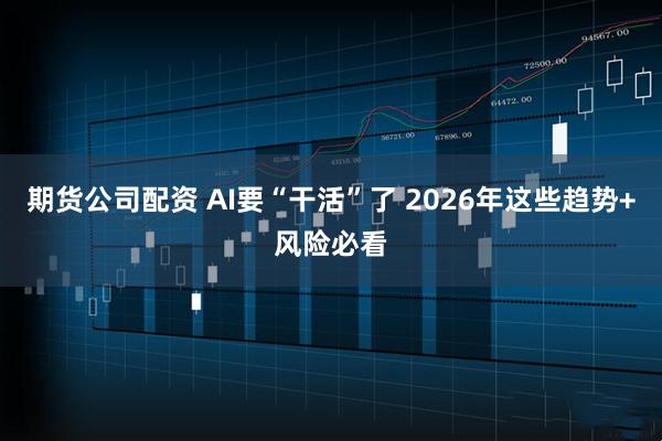 期货公司配资 AI要“干活”了 2026年这些趋势+风险必看