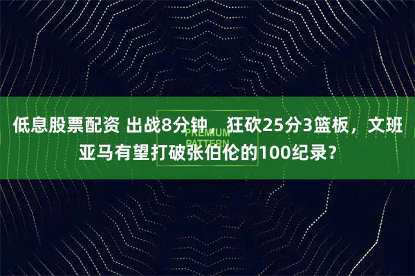 低息股票配资 出战8分钟，狂砍25分3篮板，文班亚马有望打破张伯伦的100纪录？