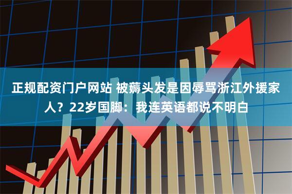 正规配资门户网站 被薅头发是因辱骂浙江外援家人？22岁国脚：我连英语都说不明白