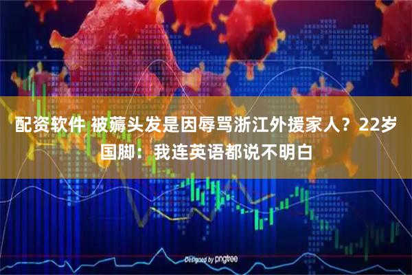 配资软件 被薅头发是因辱骂浙江外援家人？22岁国脚：我连英语都说不明白