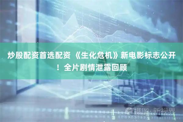 炒股配资首选配资 《生化危机》新电影标志公开！全片剧情泄露回顾