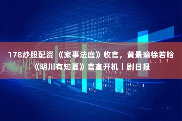 178炒股配资 《家事法庭》收官，黄景瑜徐若晗《明川有知夏》官宣开机丨剧日报