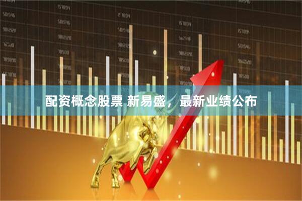 配资概念股票 新易盛，最新业绩公布