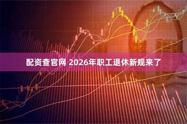 配资查官网 2026年职工退休新规来了