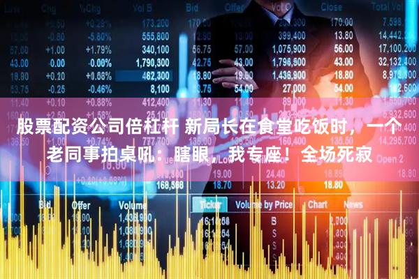 股票配资公司倍杠杆 新局长在食堂吃饭时，一个老同事拍桌吼：瞎眼，我专座！全场死寂