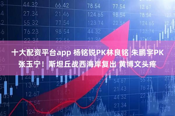 十大配资平台app 杨铭锐PK林良铭 朱鹏宇PK张玉宁！斯坦丘战西海岸复出 黄博文头疼