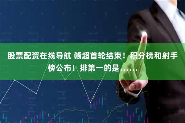 股票配资在线导航 赣超首轮结束！积分榜和射手榜公布！排第一的是……
