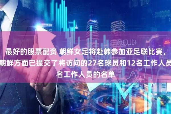 最好的股票配资 朝鲜女足将赴韩参加亚足联比赛，韩方：朝鲜方面已提交了将访问的27名球员和12名工作人员的名单