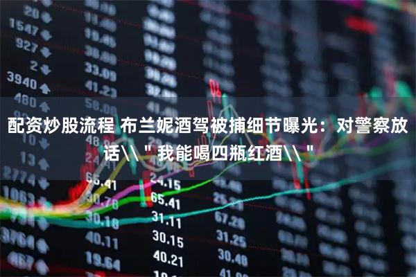 配资炒股流程 布兰妮酒驾被捕细节曝光：对警察放话\＂我能喝四瓶红酒\＂