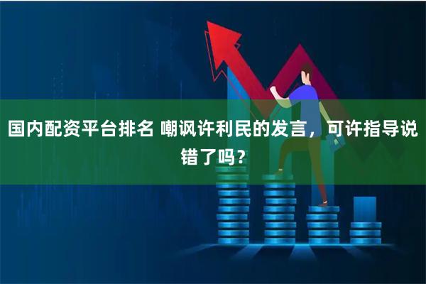 国内配资平台排名 嘲讽许利民的发言，可许指导说错了吗？