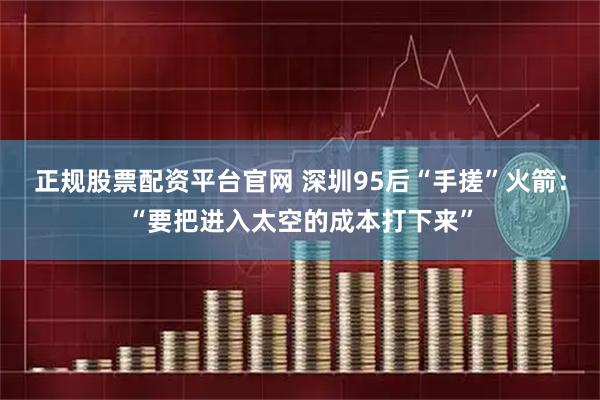 正规股票配资平台官网 深圳95后“手搓”火箭：“要把进入太空的成本打下来”