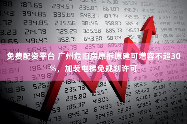 免费配资平台 广州危旧房原拆原建可增容不超30%，加装电梯免规划许可