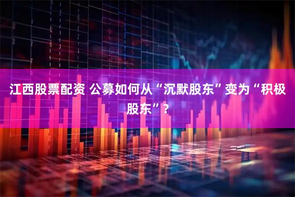 江西股票配资 公募如何从“沉默股东”变为“积极股东”？
